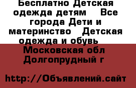 Бесплатно Детская одежда детям  - Все города Дети и материнство » Детская одежда и обувь   . Московская обл.,Долгопрудный г.